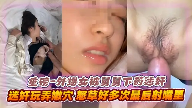 重磅-外甥女被舅舅下藥迷姦，迷姦玩弄嫩穴，怒操好多次，最後射在嘴裡