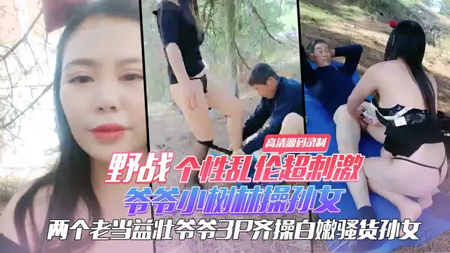 野戰個性亂倫超刺激 爺爺小樹林操孫女 兩個老當益壯爺爺3P齊操白嫩騷貨孫女 一樣幹出白漿爽的啊啊浪叫 高畫質原始碼錄製