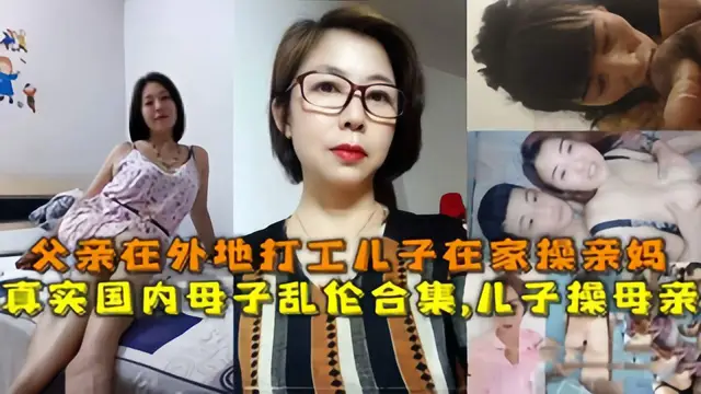【國內母子亂倫合集】兒子操母親，父親在外地打工兒子在家操親媽