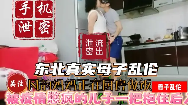 〔母子亂倫〕東北真實母子亂倫風韻媽媽正在廚房做飯被疫情憋瘋的兒子一把抱住後入媽媽