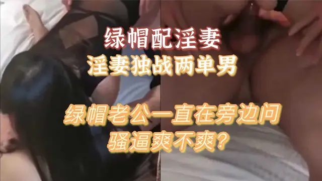 【綠帽】配淫妻獨戰兩單男綠帽老公還問爽不