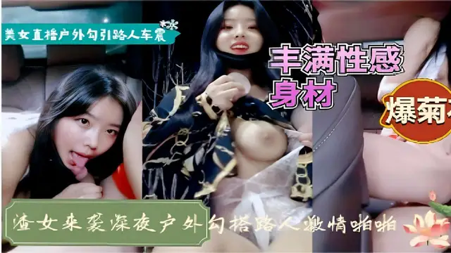 美女直播戶外勾引路人車震豐滿性感身材爆菊渣女來襲深夜戶外勾搭路人激情啪啪-精品力薦