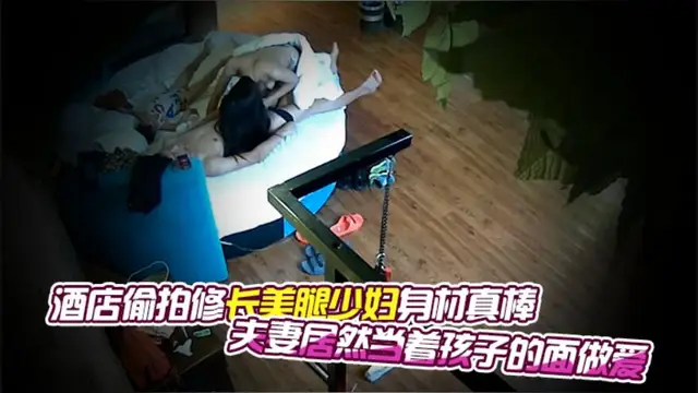 [偷拍系列]酒店偷拍修長美腿少婦身材真棒，夫妻居然當著孩子的面做愛