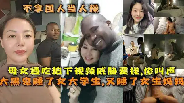 大黑鬼睡了女大學生,又睡了女生媽媽，母女通吃拍下影片威脅要錢,媽媽被操慘叫聲，不拿國人當人操，這些賤貨美女被人大屌白操-獵奇吃瓜