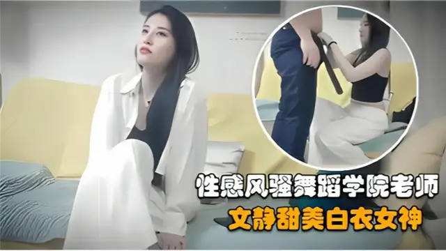 探花精選約操性感風騷舞蹈學院老師文靜甜美白衣女神