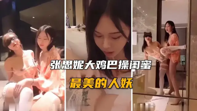 推薦【人妖系列】最美的人妖張思妮，大雞巴後入操閨蜜